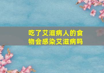 吃了艾滋病人的食物会感染艾滋病吗