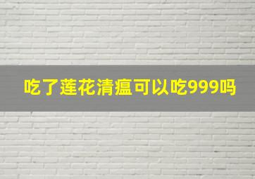 吃了莲花清瘟可以吃999吗