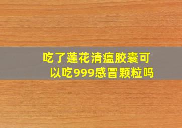 吃了莲花清瘟胶囊可以吃999感冒颗粒吗