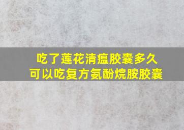 吃了莲花清瘟胶囊多久可以吃复方氨酚烷胺胶囊