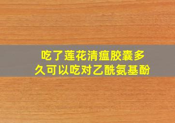 吃了莲花清瘟胶囊多久可以吃对乙酰氨基酚