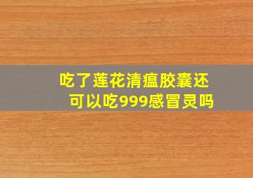 吃了莲花清瘟胶囊还可以吃999感冒灵吗