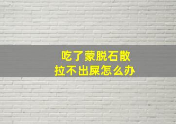 吃了蒙脱石散拉不出屎怎么办