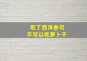 吃了西洋参可不可以吃萝卜干