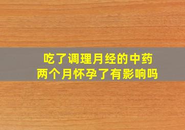 吃了调理月经的中药两个月怀孕了有影响吗