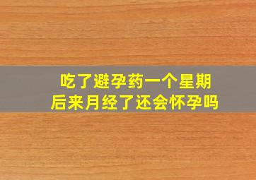 吃了避孕药一个星期后来月经了还会怀孕吗