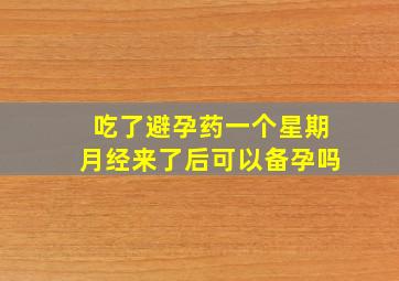 吃了避孕药一个星期月经来了后可以备孕吗