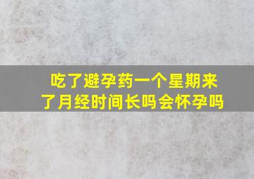 吃了避孕药一个星期来了月经时间长吗会怀孕吗