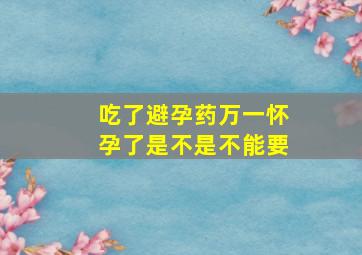 吃了避孕药万一怀孕了是不是不能要