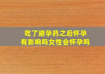 吃了避孕药之后怀孕有影响吗女性会怀孕吗