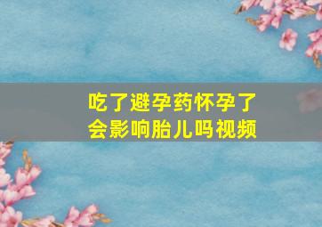 吃了避孕药怀孕了会影响胎儿吗视频