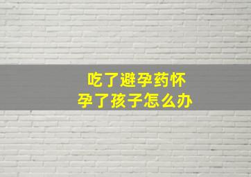 吃了避孕药怀孕了孩子怎么办