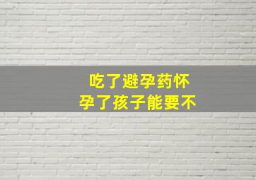 吃了避孕药怀孕了孩子能要不