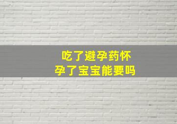 吃了避孕药怀孕了宝宝能要吗