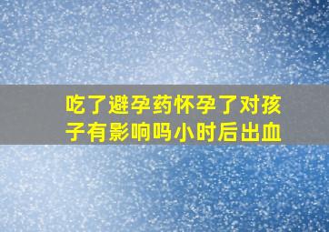 吃了避孕药怀孕了对孩子有影响吗小时后出血