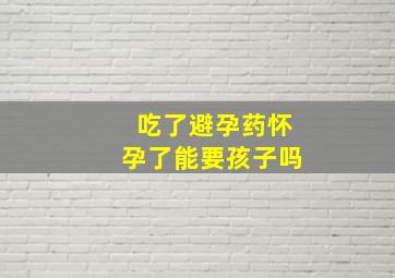 吃了避孕药怀孕了能要孩子吗