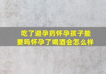 吃了避孕药怀孕孩子能要吗怀孕了喝酒会怎么样