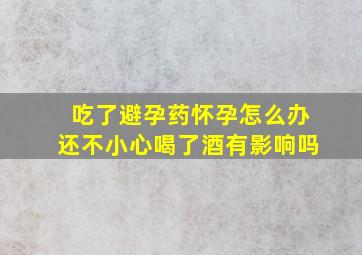 吃了避孕药怀孕怎么办还不小心喝了酒有影响吗