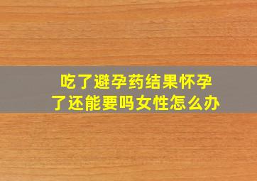 吃了避孕药结果怀孕了还能要吗女性怎么办