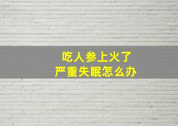 吃人参上火了严重失眠怎么办