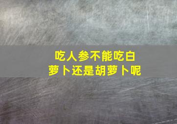 吃人参不能吃白萝卜还是胡萝卜呢