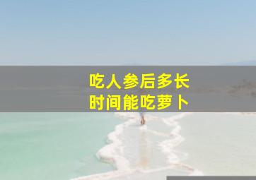 吃人参后多长时间能吃萝卜