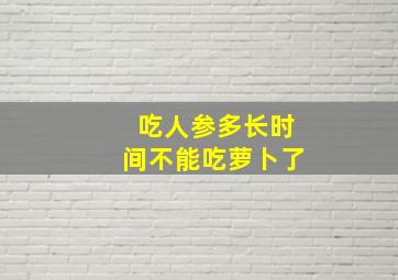 吃人参多长时间不能吃萝卜了