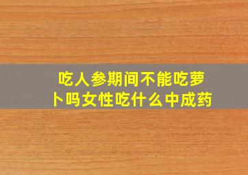 吃人参期间不能吃萝卜吗女性吃什么中成药