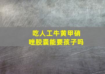 吃人工牛黄甲硝唑胶囊能要孩子吗