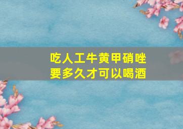 吃人工牛黄甲硝唑要多久才可以喝酒