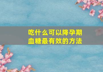 吃什么可以降孕期血糖最有效的方法