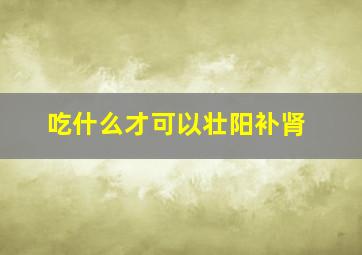 吃什么才可以壮阳补肾