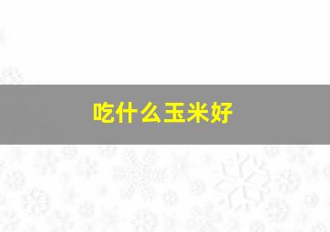 吃什么玉米好