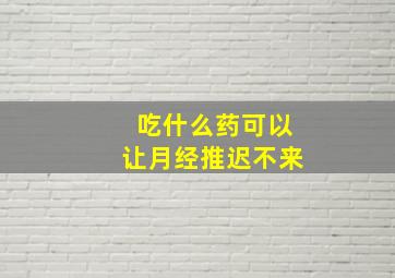 吃什么药可以让月经推迟不来