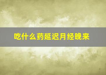 吃什么药延迟月经晚来