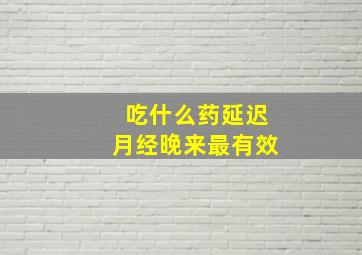 吃什么药延迟月经晚来最有效