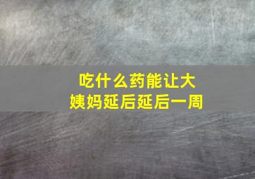 吃什么药能让大姨妈延后延后一周