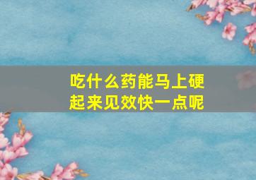 吃什么药能马上硬起来见效快一点呢