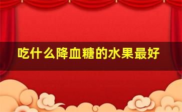 吃什么降血糖的水果最好