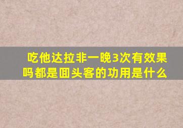 吃他达拉非一晚3次有效果吗都是囬头客的功用是什么