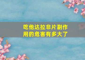 吃他达拉非片副作用的危害有多大了