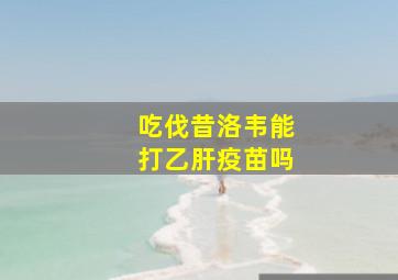 吃伐昔洛韦能打乙肝疫苗吗