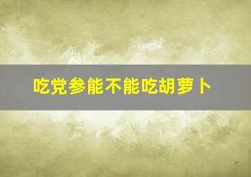 吃党参能不能吃胡萝卜