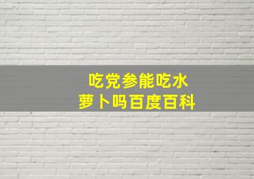 吃党参能吃水萝卜吗百度百科