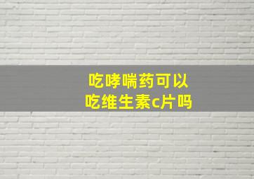 吃哮喘药可以吃维生素c片吗