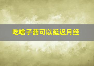 吃啥子药可以延迟月经