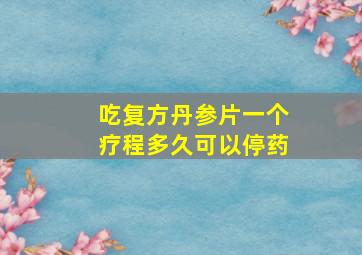 吃复方丹参片一个疗程多久可以停药