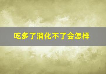 吃多了消化不了会怎样