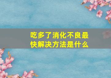 吃多了消化不良最快解决方法是什么