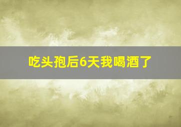 吃头孢后6天我喝酒了